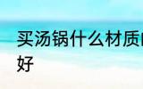 买汤锅什么材质的好 买汤锅哪种材质好