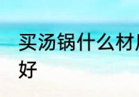 买汤锅什么材质的好 买汤锅哪种材质好