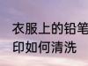 衣服上的铅笔印怎么洗 衣服上的铅笔印如何清洗