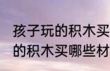 孩子玩的积木买什么材质的好 孩子玩的积木买哪些材质的好