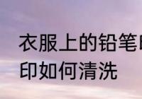 衣服上的铅笔印怎么洗 衣服上的铅笔印如何清洗