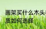 画架买什么木头材质的好 画架木头材质如何选择
