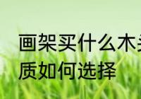 画架买什么木头材质的好 画架木头材质如何选择
