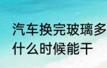 汽车换完玻璃多久能干 汽车换完玻璃什么时候能干