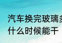 汽车换完玻璃多久能干 汽车换完玻璃什么时候能干