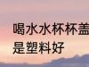 喝水水杯杯盖材质 保温杯盖铁盖好还是塑料好