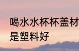 喝水水杯杯盖材质 保温杯盖铁盖好还是塑料好