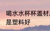 喝水水杯杯盖材质 保温杯盖铁盖好还是塑料好