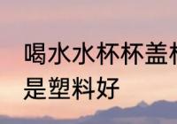 喝水水杯杯盖材质 保温杯盖铁盖好还是塑料好