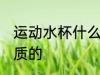 运动水杯什么材质的 运动水杯哪些材质的