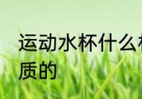 运动水杯什么材质的 运动水杯哪些材质的