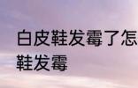白皮鞋发霉了怎么洗掉 如何解决白皮鞋发霉
