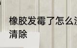 橡胶发霉了怎么洗掉 橡胶发霉了如何清除