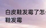 白皮鞋发霉了怎么洗掉 如何解决白皮鞋发霉