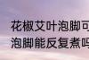 花椒艾叶泡脚可以反复煮吗 花椒艾叶泡脚能反复煮吗