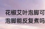 花椒艾叶泡脚可以反复煮吗 花椒艾叶泡脚能反复煮吗