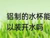 铝制的水杯能装开水吗 铝制的水杯可以装开水吗