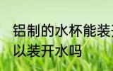 铝制的水杯能装开水吗 铝制的水杯可以装开水吗