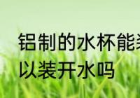 铝制的水杯能装开水吗 铝制的水杯可以装开水吗