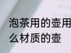 泡茶用的壶用什么材质最好 泡茶用什么材质的壶