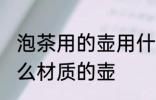 泡茶用的壶用什么材质最好 泡茶用什么材质的壶