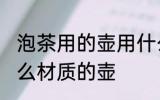 泡茶用的壶用什么材质最好 泡茶用什么材质的壶