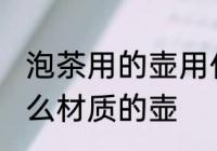 泡茶用的壶用什么材质最好 泡茶用什么材质的壶