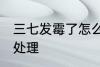 三七发霉了怎么处理 三七发霉了如何处理