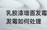 乳胶漆墙面发霉怎么处理 乳胶漆墙面发霉如何处理