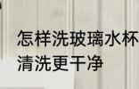 怎样洗玻璃水杯更干净 玻璃水杯如何清洗更干净