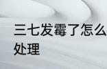 三七发霉了怎么处理 三七发霉了如何处理