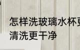 怎样洗玻璃水杯更干净 玻璃水杯如何清洗更干净