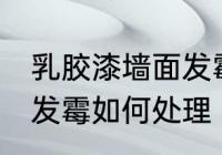 乳胶漆墙面发霉怎么处理 乳胶漆墙面发霉如何处理