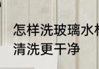 怎样洗玻璃水杯更干净 玻璃水杯如何清洗更干净