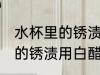 水杯里的锈渍用白醋能洗掉嘛 水杯里的锈渍用白醋可以洗掉吗