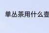 单丛茶用什么壶泡最好 单丛茶介绍