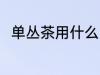 单丛茶用什么壶泡最好 单丛茶介绍