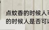 点蚊香的时候人可以在屋里吗 点蚊香的时候人是否可以在屋里