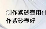 制作紫砂壶用什么壶最好 哪种材料制作紫砂壶好
