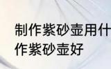 制作紫砂壶用什么壶最好 哪种材料制作紫砂壶好