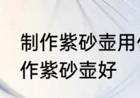 制作紫砂壶用什么壶最好 哪种材料制作紫砂壶好