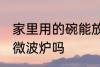 家里用的碗能放微波炉 普通碗可以放微波炉吗