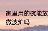 家里用的碗能放微波炉 普通碗可以放微波炉吗