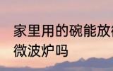 家里用的碗能放微波炉 普通碗可以放微波炉吗