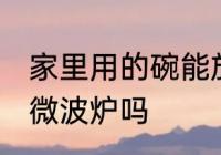 家里用的碗能放微波炉 普通碗可以放微波炉吗
