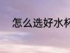 怎么选好水杯 应该怎么选好水杯