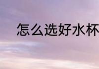 怎么选好水杯 应该怎么选好水杯