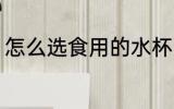 怎么选食用的水杯 如何选食用的水杯