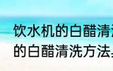 饮水机的白醋清洗方法有哪些 饮水机的白醋清洗方法具体有哪些