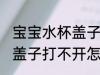宝宝水杯盖子打不开怎么办 宝宝水杯盖子打不开怎么解决